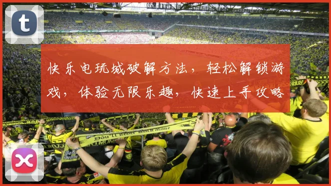 快乐电玩城破解方法，轻松解锁游戏，体验无限乐趣，快速上手攻略分享，必看