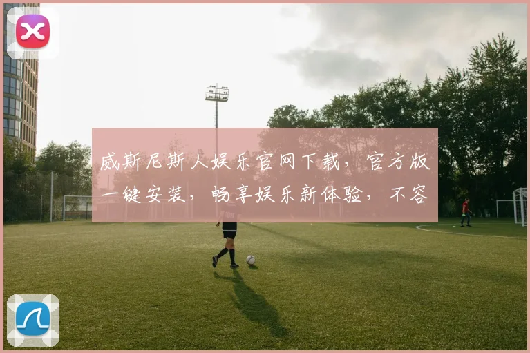 威斯尼斯人娱乐官网下载，官方版一键安装，畅享娱乐新体验，不容错过