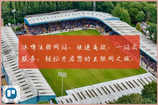 沐鸣注册网站，快速高效，一站式服务，轻松开启您的互联网之旅，体验不一样的便捷