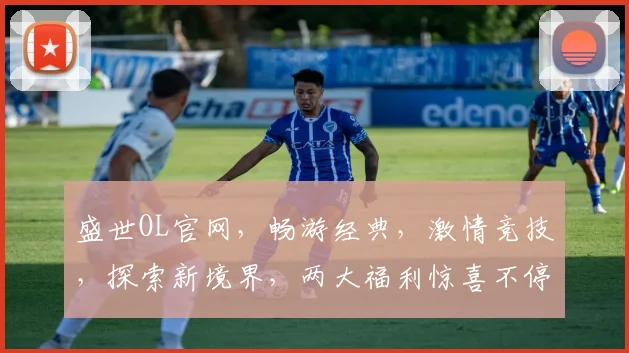 盛世OL官网，畅游经典，激情竞技，探索新境界，两大福利惊喜不停