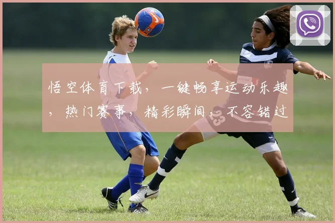 悟空体育下载，一键畅享运动乐趣，热门赛事，精彩瞬间，不容错过，三重福利等你来拿
