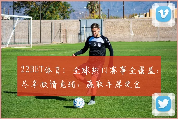22BET体育：全球热门赛事全覆盖，尽享激情竞猜，赢取丰厚奖金