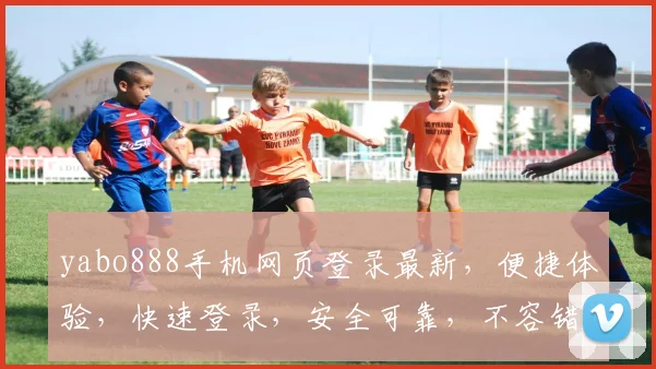 yabo888手机网页登录最新，便捷体验，快速登录，安全可靠，不容错过