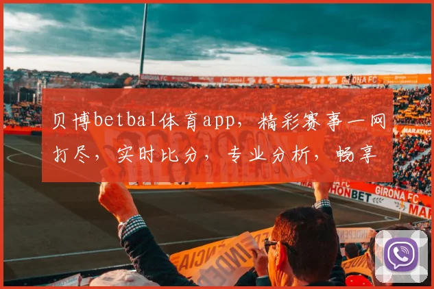 贝博betbal体育app，精彩赛事一网打尽，实时比分，专业分析，畅享体育盛宴，三重福利等你来