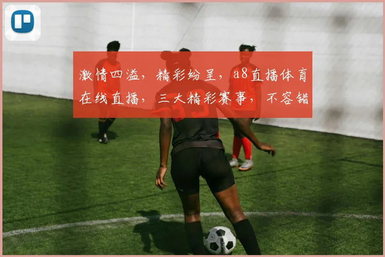激情四溢，精彩纷呈，a8直播体育在线直播，三大精彩赛事，不容错过，尽在a8直播