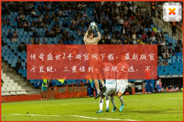 传奇盛世2手游官网下载，最新版官方直链，三重福利，必玩之选，不容错过