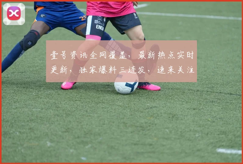 壹号资讯全网覆盖，最新热点实时更新，独家爆料三连发，速来关注，精彩不容错过