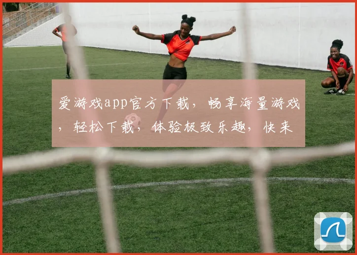 爱游戏app官方下载，畅享海量游戏，轻松下载，体验极致乐趣，快来加入我们