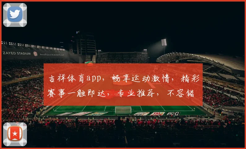 吉祥体育app，畅享运动激情，精彩赛事一触即达，专业推荐，不容错过，快来体验