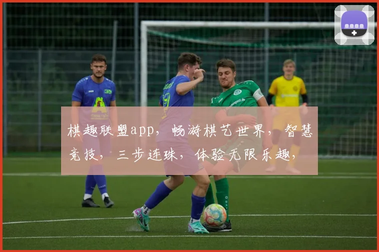 棋趣联盟app，畅游棋艺世界，智慧竞技，三步连珠，体验无限乐趣，邀您共战