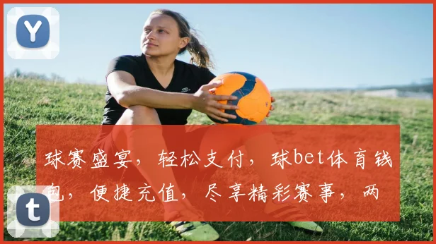 球赛盛宴，轻松支付，球bet体育钱包，便捷充值，尽享精彩赛事，两步轻松绑定