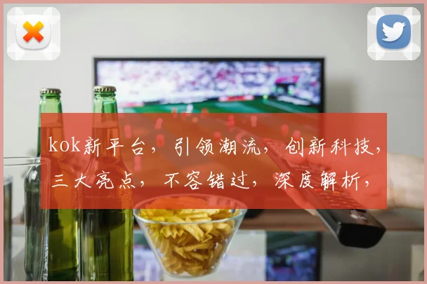 kok新平台，引领潮流，创新科技，三大亮点，不容错过，深度解析，体验非凡