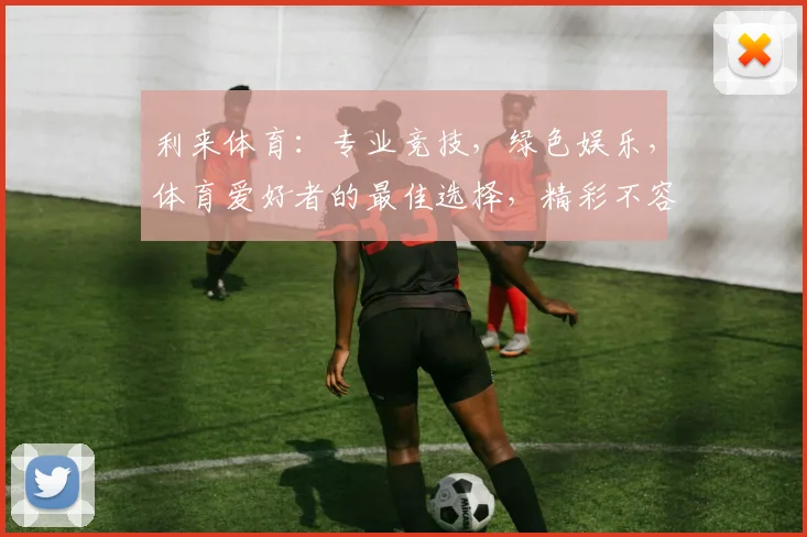 利来体育：专业竞技，绿色娱乐，体育爱好者的最佳选择，精彩不容错过，尽在利来