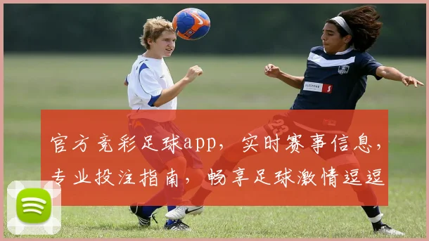 官方竞彩足球app，实时赛事信息，专业投注指南，畅享足球激情逗逗逗
